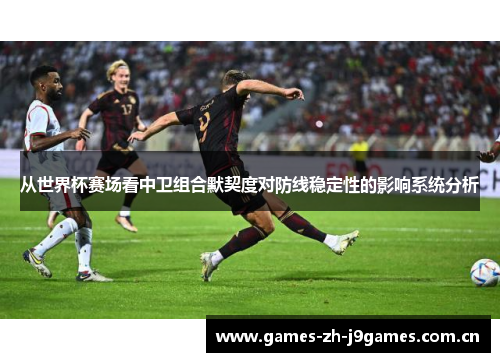 从世界杯赛场看中卫组合默契度对防线稳定性的影响系统分析 从世界杯赛场看中卫组合默契度对防线稳定性的影响系统分析