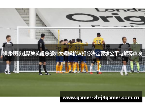 埃弗顿球迷聚集英超总部外大规模抗议扣分决定要求公平与解释声浪 埃弗顿球迷聚集英超总部外大规模抗议扣分决定要求公平与解释声浪