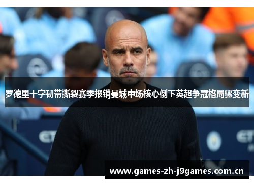 罗德里十字韧带撕裂赛季报销曼城中场核心倒下英超争冠格局骤变新 罗德里十字韧带撕裂赛季报销曼城中场核心倒下英超争冠格局骤变新